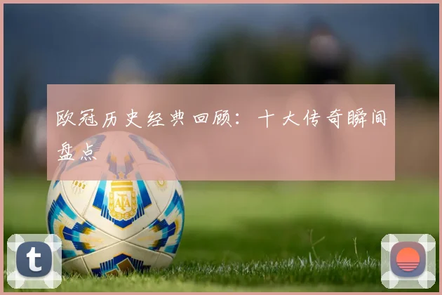 欧冠历史经典回顾：十大传奇瞬间盘点