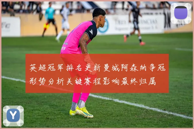 英超冠军排名更新曼城阿森纳争冠形势分析关键赛程影响最终归属