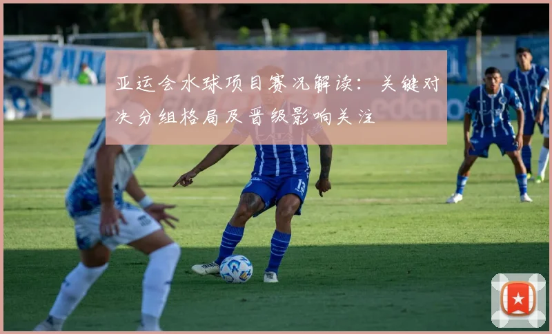 亚运会水球项目赛况解读：关键对决分组格局及晋级影响关注