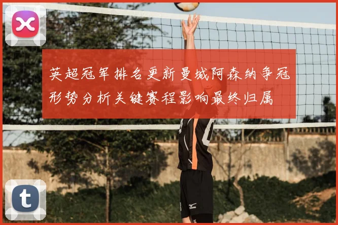英超冠军排名更新曼城阿森纳争冠形势分析关键赛程影响最终归属