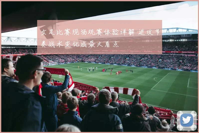 女足比赛现场观赛体验详解 进攻节奏战术变化成最大看点