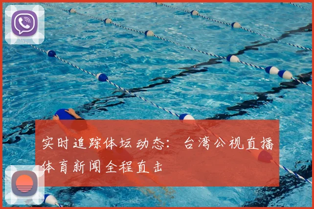 实时追踪体坛动态：台湾公视直播体育新闻全程直击