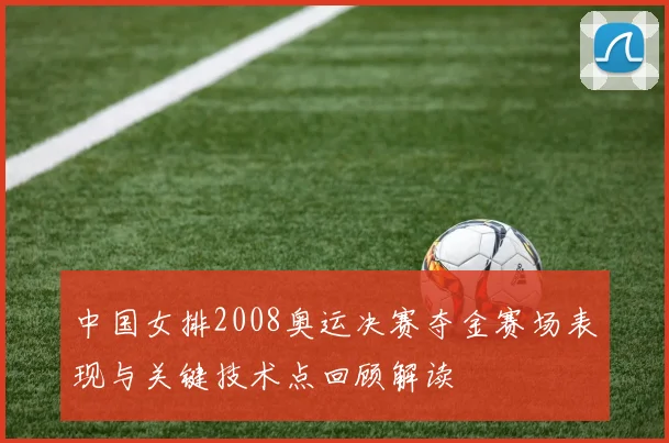 中国女排2008奥运决赛夺金赛场表现与关键技术点回顾解读