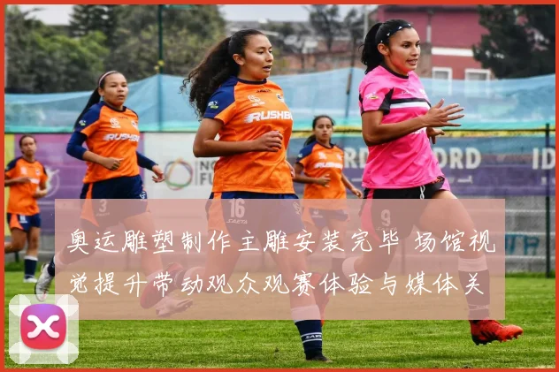 奥运雕塑制作主雕安装完毕 场馆视觉提升带动观众观赛体验与媒体关注