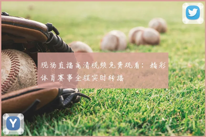 现场直播高清视频免费观看：精彩体育赛事全程实时转播