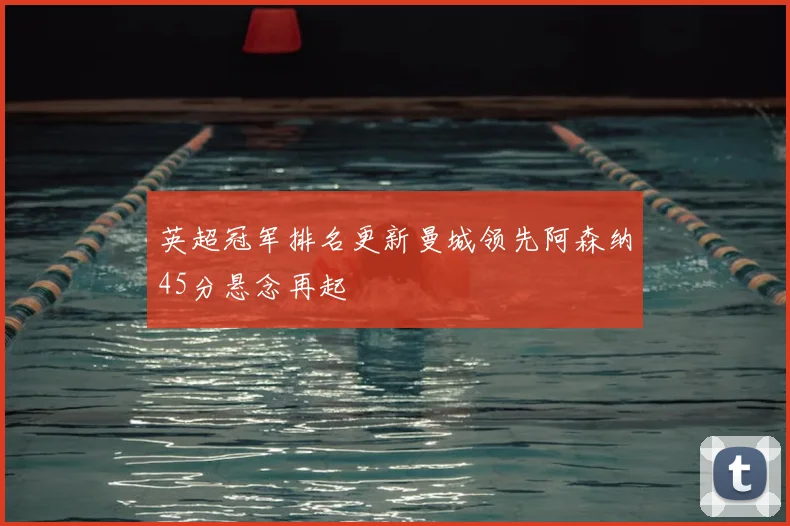 英超冠军排名更新曼城领先阿森纳45分悬念再起