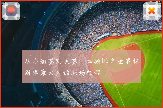 从小组赛到决赛：回顾06年世界杯冠军意大利的七场征程
