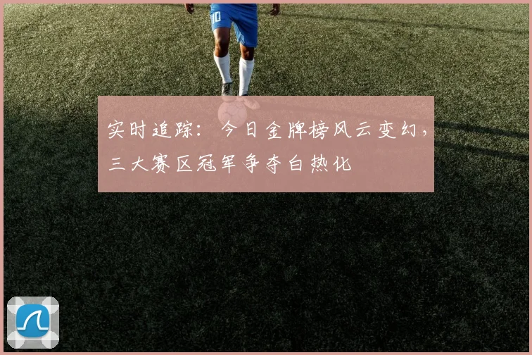 实时追踪：今日金牌榜风云变幻，三大赛区冠军争夺白热化