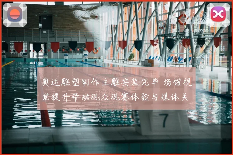 奥运雕塑制作主雕安装完毕 场馆视觉提升带动观众观赛体验与媒体关注