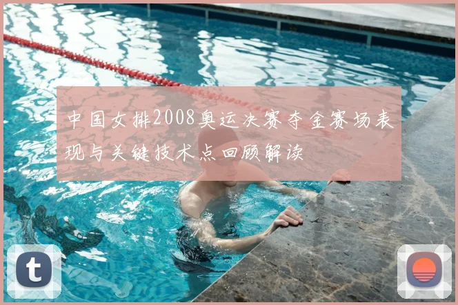 中国女排2008奥运决赛夺金赛场表现与关键技术点回顾解读