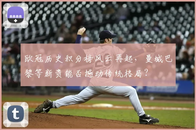 欧冠历史积分榜风云再起，曼城巴黎等新贵能否撼动传统格局？