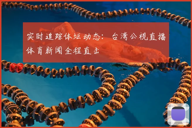 实时追踪体坛动态：台湾公视直播体育新闻全程直击