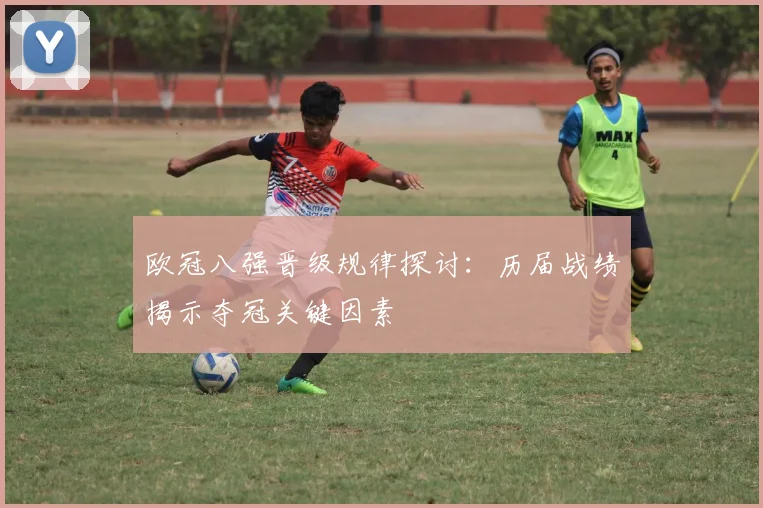 欧冠八强晋级规律探讨：历届战绩揭示夺冠关键因素